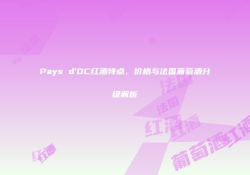 Pays d'OC红酒特点、价格与法国葡萄酒分级解析