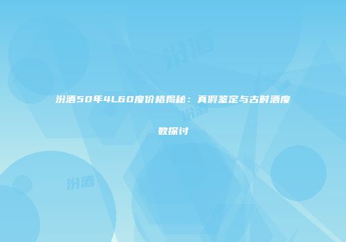 汾酒50年4L60度价格揭秘：真假鉴定与古时酒度数探讨