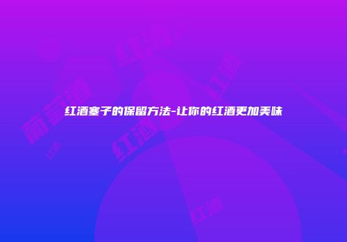 红酒塞子的保留方法-让你的红酒更加美味