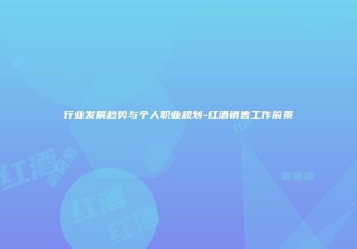 行业发展趋势与个人职业规划-红酒销售工作前景