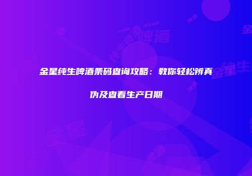 金星纯生啤酒条码查询攻略：教你轻松辨真伪及查看生产日期