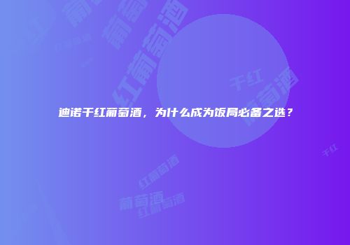 迪诺干红葡萄酒，为什么成为饭局必备之选？