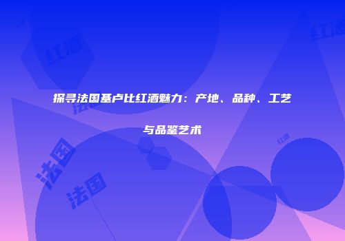 探寻法国基卢比红酒魅力：产地、品种、工艺与品鉴艺术