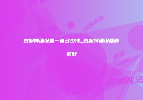 自酿啤酒设备一套多少钱_自酿啤酒设备哪家好