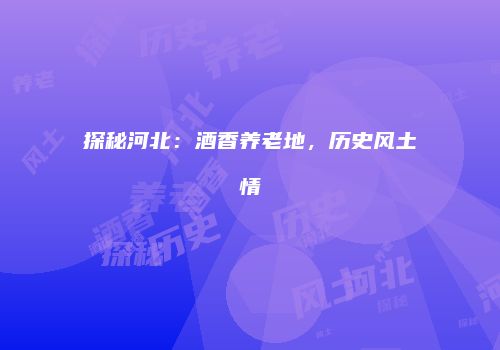 探秘河北：酒香养老地，历史风土情
