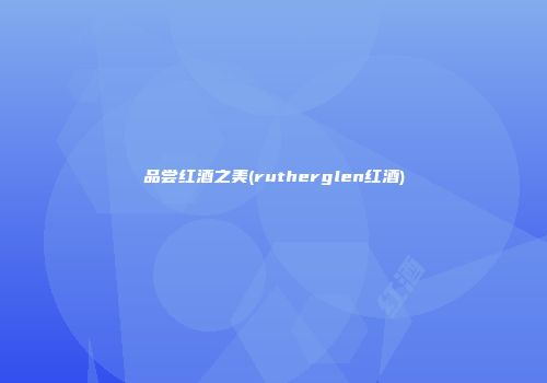 品尝红酒之美(rutherglen红酒)