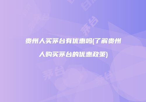 贵州人买茅台有优惠吗(了解贵州人购买茅台的优惠政策)