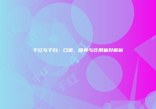 干红与干白：口感、营养与饮用偏好解析