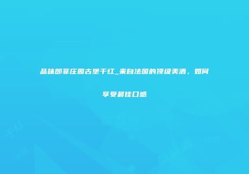 品味郎菲庄园古堡干红_来自法国的顶级美酒，如何享受最佳口感