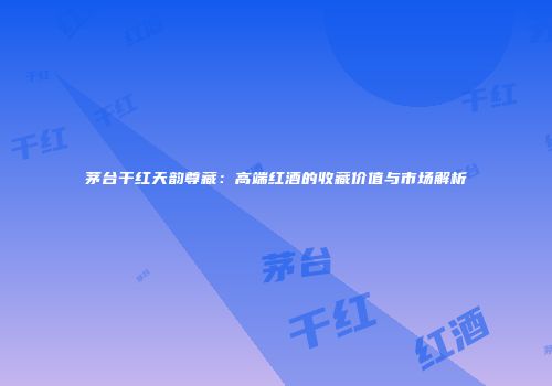 茅台干红天韵尊藏：高端红酒的收藏价值与市场解析