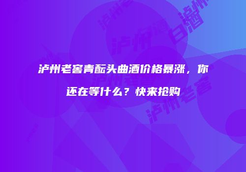 泸州老窖青酝头曲酒价格暴涨，你还在等什么？快来抢购