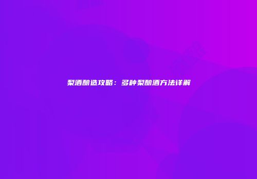 梨酒酿造攻略：多种梨酿酒方法详解