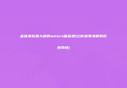 品味来自意大利的amore葡萄酒(让你感受浓郁的欧洲风情)