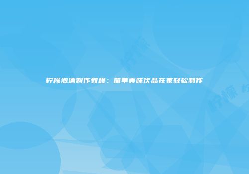 柠檬泡酒制作教程：简单美味饮品在家轻松制作