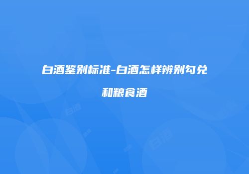 白酒鉴别标准-白酒怎样辨别勾兑和粮食酒