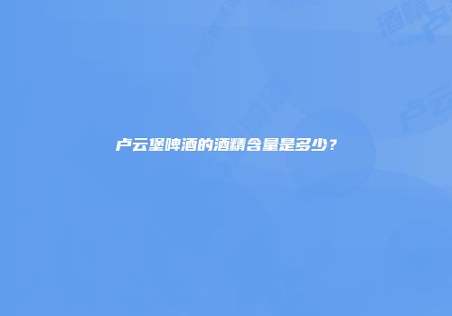 卢云堡啤酒的酒精含量是多少？