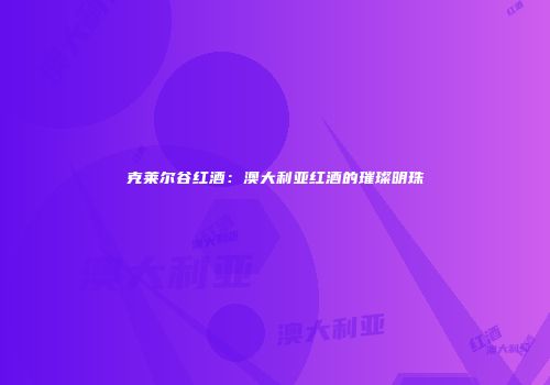 克莱尔谷红酒：澳大利亚红酒的璀璨明珠
