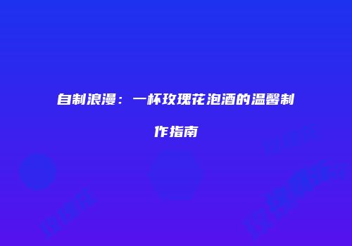 自制浪漫：一杯玫瑰花泡酒的温馨制作指南