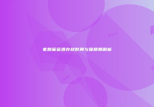 家酿葡萄酒存放时间与保质期解析