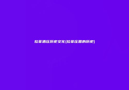 拉菲酒庄历史文化(拉菲庄园的历史)