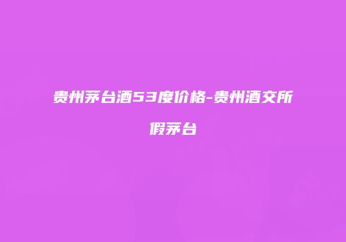 贵州茅台酒53度价格-贵州酒交所假茅台