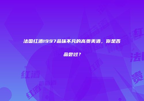 法国红酒1997品味不凡的高贵美酒，你是否品尝过？