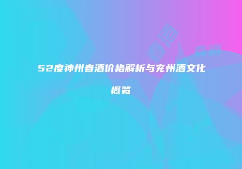 52度神州春酒价格解析与兖州酒文化概览