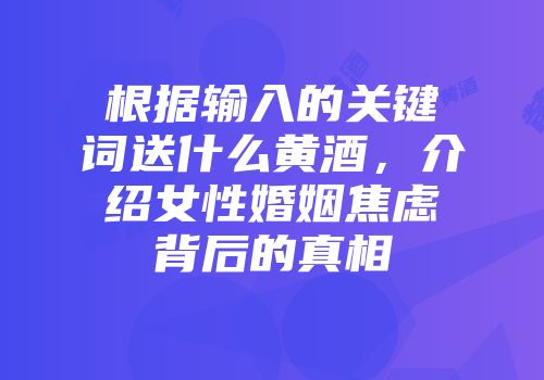 根据输入的关键词送什么黄酒，介绍女性婚姻焦虑背后的真相