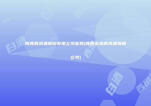 陕西西凤酒股份有限公司官网(陕西友缘西凤酒有限公司)