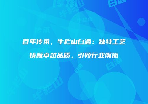 百年传承，牛栏山白酒：独特工艺铸就卓越品质，引领行业潮流