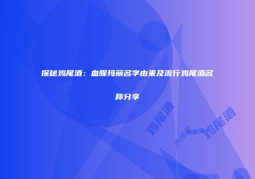 探秘鸡尾酒：血腥玛丽名字由来及流行鸡尾酒名称分享