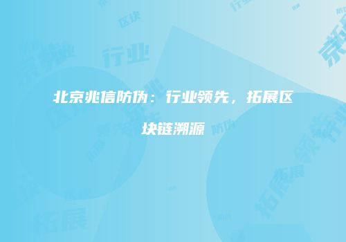 北京兆信防伪：行业领先，拓展区块链溯源