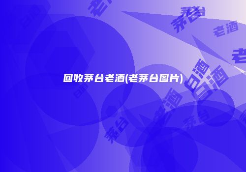 回收茅台老酒(老茅台图片)
