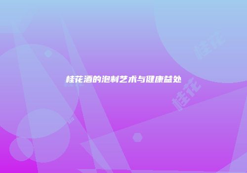 桂花酒的泡制艺术与健康益处