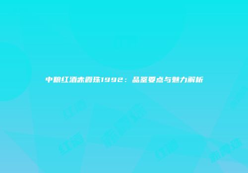 中粮红酒赤霞珠1992：品鉴要点与魅力解析