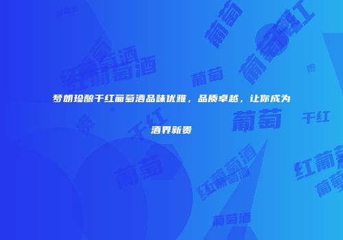 梦朗珍酿干红葡萄酒品味优雅，品质卓越，让你成为酒界新贵