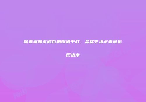 探索澳洲虎解百纳梅洛干红：品鉴艺术与美食搭配指南