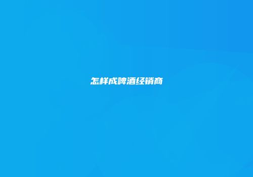 怎样成啤酒经销商