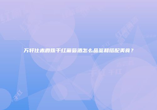 万轩仕赤霞珠干红葡萄酒怎么品鉴和搭配美食？