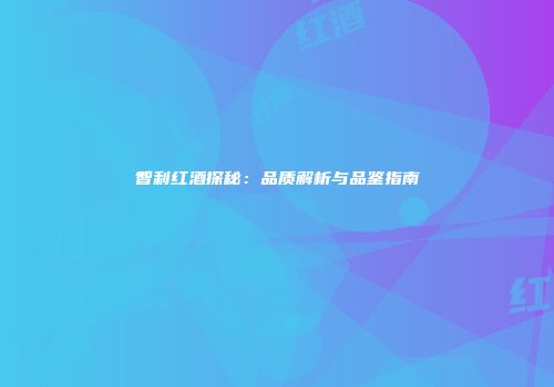 智利红酒探秘：品质解析与品鉴指南