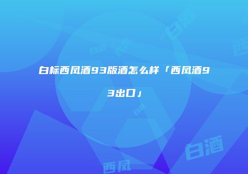 白标西凤酒93版酒怎么样「西凤酒93出口」