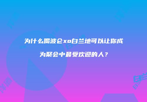 为什么喝波仑xo白兰地可以让你成为聚会中最受欢迎的人？