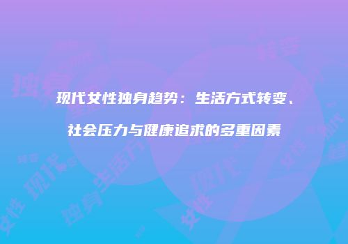 现代女性独身趋势：生活方式转变、社会压力与健康追求的多重因素