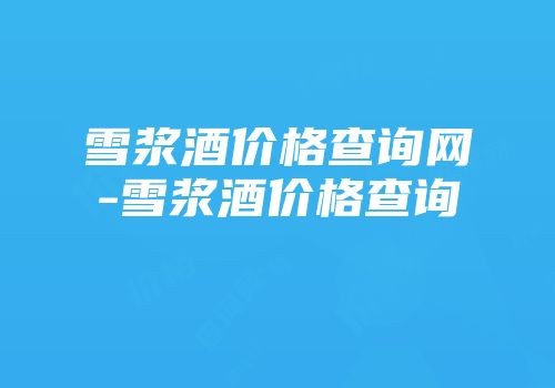 雪浆酒价格查询网-雪浆酒价格查询