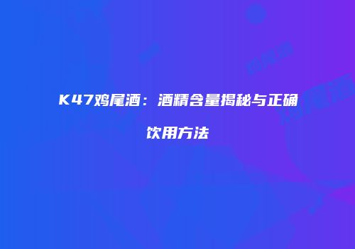 K47鸡尾酒：酒精含量揭秘与正确饮用方法