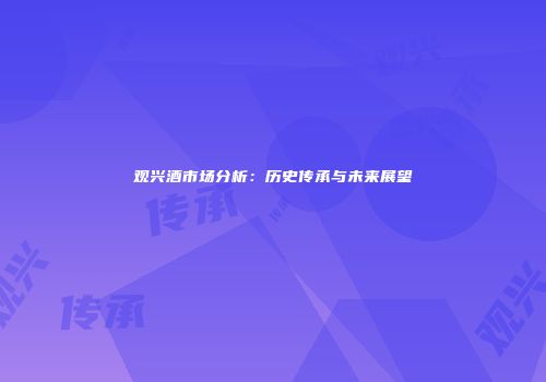 观兴酒市场分析：历史传承与未来展望
