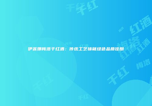 伊莲娜梅洛干红酒：传统工艺铸就绿色品质佳酿