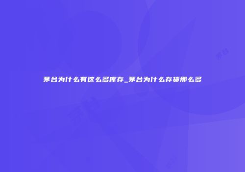 茅台为什么有这么多库存_茅台为什么存货那么多