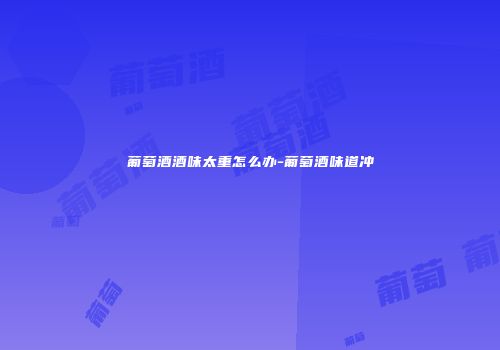 葡萄酒酒味太重怎么办-葡萄酒味道冲