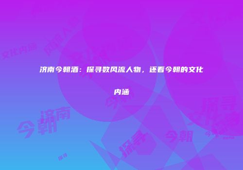 济南今朝酒：探寻数风流人物，还看今朝的文化内涵